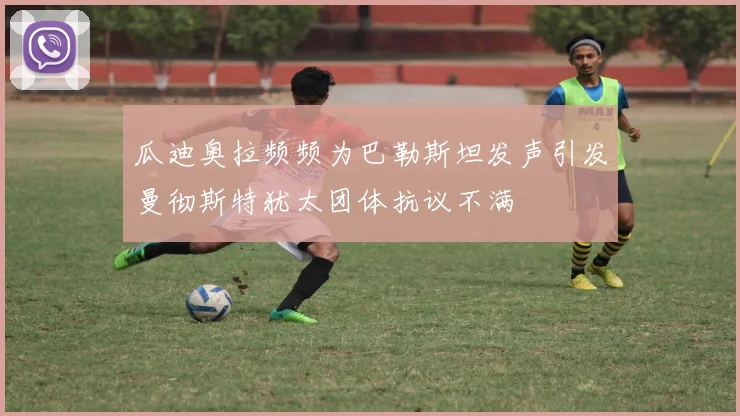 瓜迪奥拉频频为巴勒斯坦发声引发曼彻斯特犹太团体抗议不满