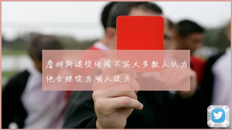 詹姆斯退役传闻不实大多数人认为他会继续为湖人效力