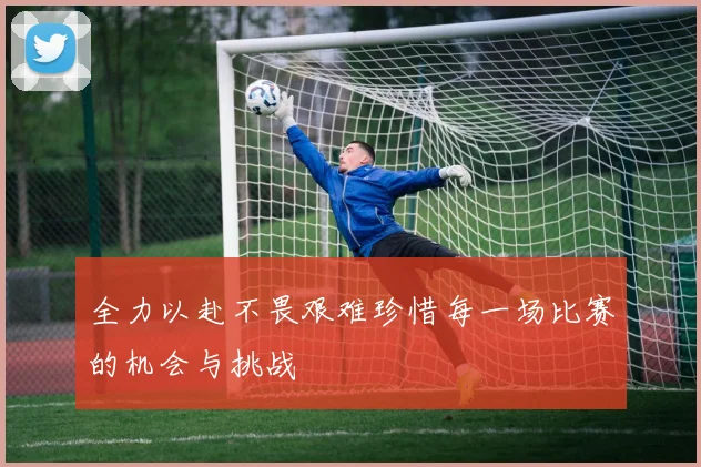 全力以赴不畏艰难珍惜每一场比赛的机会与挑战