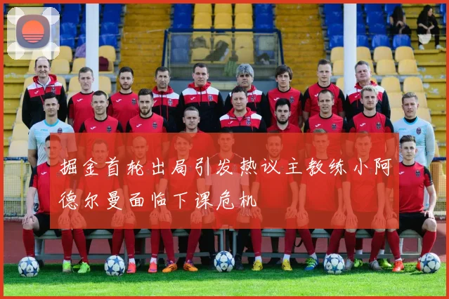 掘金首轮出局引发热议主教练小阿德尔曼面临下课危机