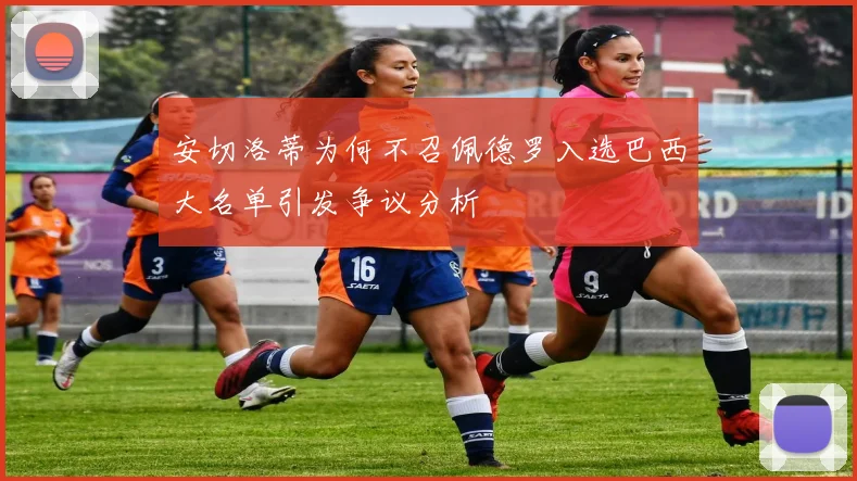 安切洛蒂为何不召佩德罗入选巴西大名单引发争议分析