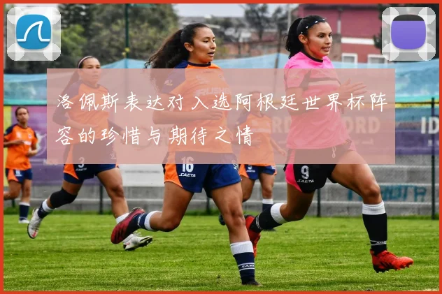 洛佩斯表达对入选阿根廷世界杯阵容的珍惜与期待之情